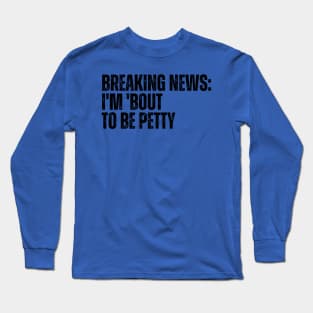 Breaking News I'm 'Bout To Be Petty Long Sleeve T-Shirt